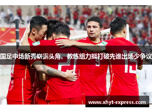 国足中场新秀崭露头角，教练组力挺打破先谁出场少争议