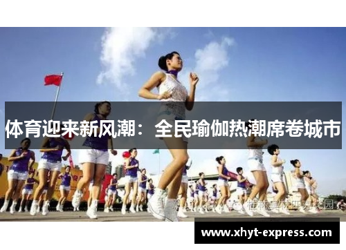 体育迎来新风潮：全民瑜伽热潮席卷城市