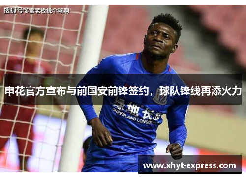 申花官方宣布与前国安前锋签约，球队锋线再添火力