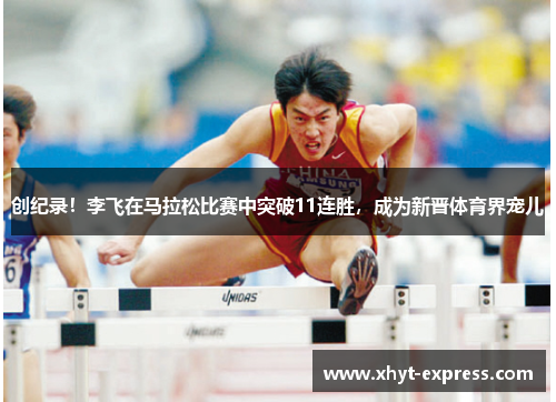 创纪录！李飞在马拉松比赛中突破11连胜，成为新晋体育界宠儿