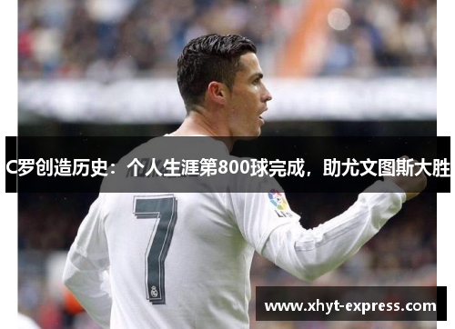 C罗创造历史：个人生涯第800球完成，助尤文图斯大胜