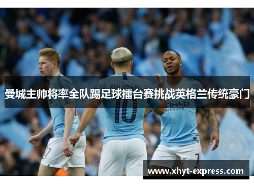 曼城主帅将率全队踢足球擂台赛挑战英格兰传统豪门