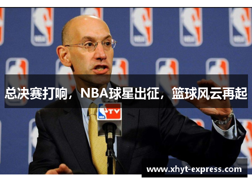 总决赛打响，NBA球星出征，篮球风云再起