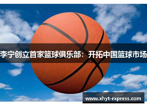 李宁创立首家篮球俱乐部：开拓中国篮球市场